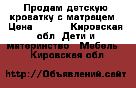 Продам детскую кроватку с матрацем › Цена ­ 3 000 - Кировская обл. Дети и материнство » Мебель   . Кировская обл.